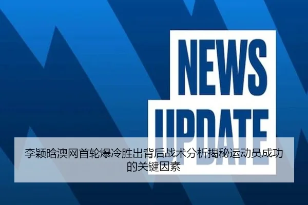 李颖晗澳网首轮爆冷胜出背后战术分析揭秘运动员成功的关键因素