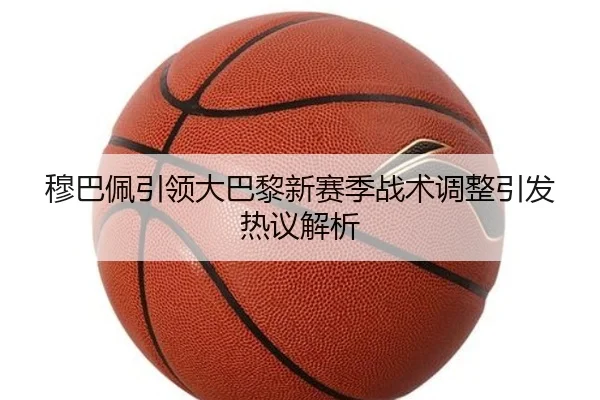 穆巴佩引领大巴黎新赛季战术调整引发热议解析