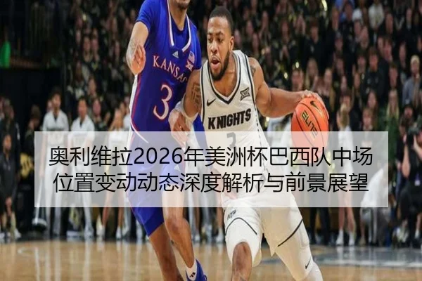 奥利维拉2026年美洲杯巴西队中场位置变动动态深度解析与前景展望